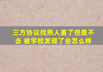 三方协议找熟人盖了但是不去 被学校发现了会怎么样